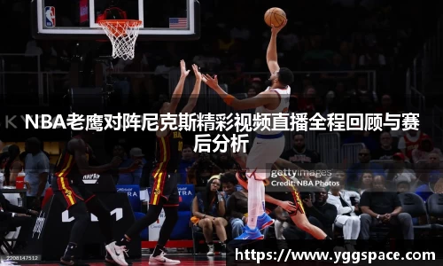 NBA老鹰对阵尼克斯精彩视频直播全程回顾与赛后分析