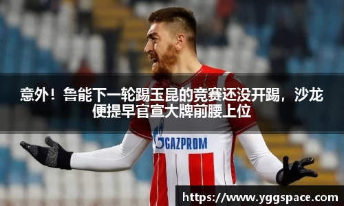 意外！鲁能下一轮踢玉昆的竞赛还没开踢，沙龙便提早官宣大牌前腰上位