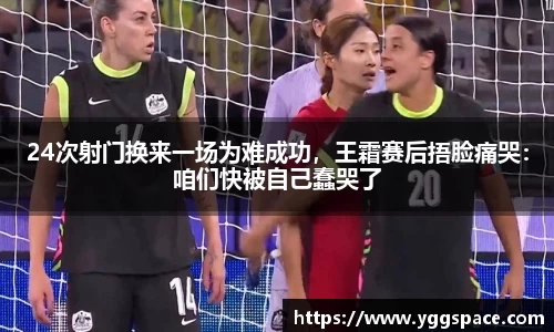 24次射门换来一场为难成功，王霜赛后捂脸痛哭：咱们快被自己蠢哭了